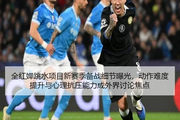 全红婵跳水项目新赛季备战细节曝光，动作难度提升与心理抗压能力成外界讨论焦点